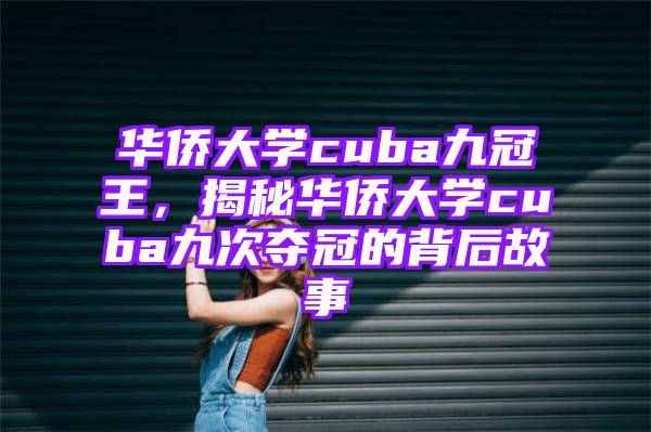 华侨大学cuba九冠王，揭秘华侨大学cuba九次夺冠的背后故事