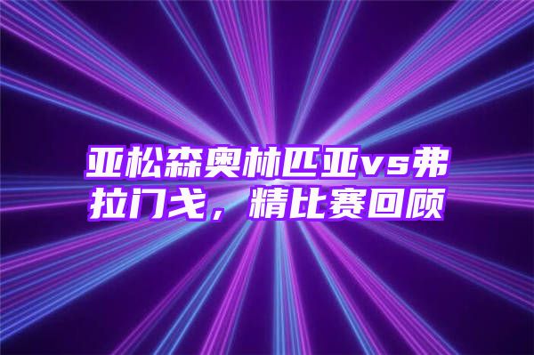 亚松森奥林匹亚vs弗拉门戈，精比赛回顾