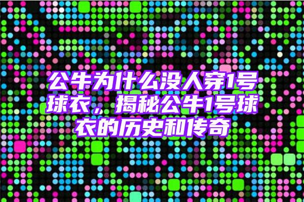 公牛为什么没人穿1号球衣，揭秘公牛1号球衣的历史和传奇