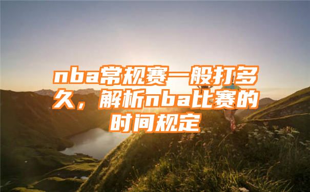 nba常规赛一般打多久，解析nba比赛的时间规定