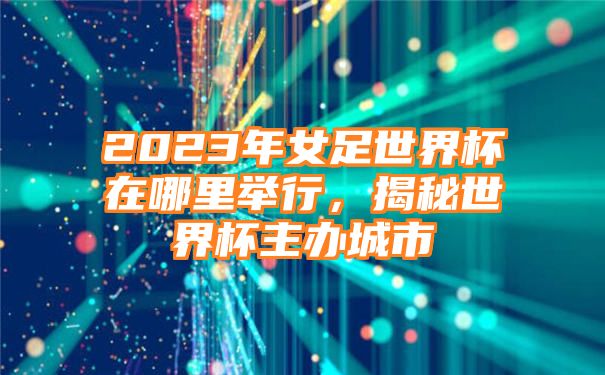 2023年女足世界杯在哪里举行，揭秘世界杯主办城市