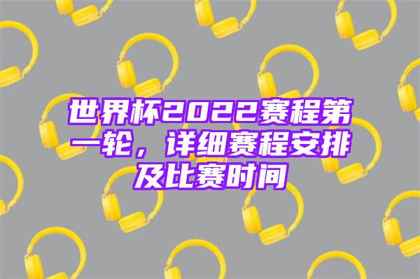 世界杯2022赛程第一轮，详细赛程安排及比赛时间