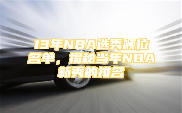 13年NBA选秀顺位名单，揭秘当年NBA新秀的排名