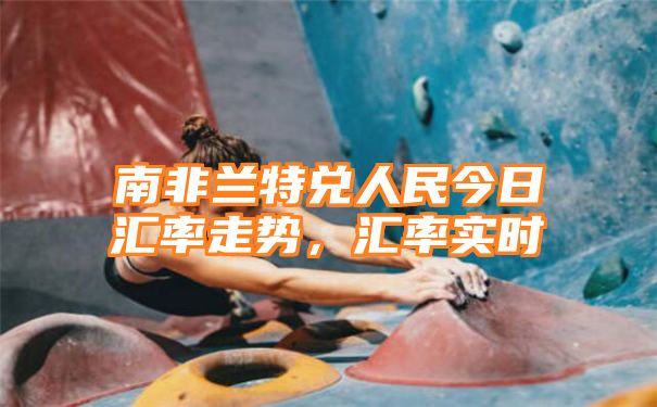 南非兰特兑人民今日汇率走势，汇率实时