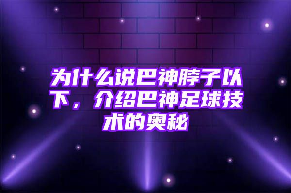 为什么说巴神脖子以下，介绍巴神足球技术的奥秘