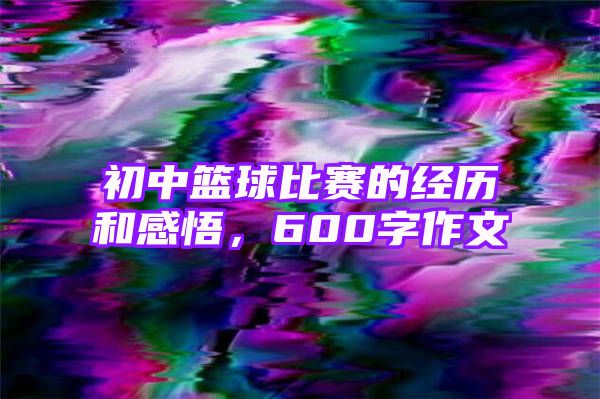 初中篮球比赛的经历和感悟，600字作文