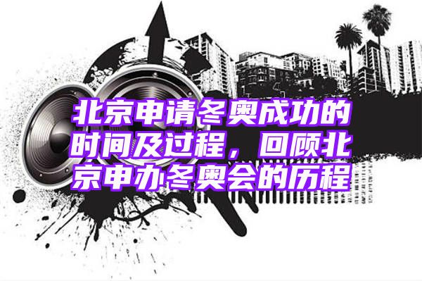 北京申请冬奥成功的时间及过程，回顾北京申办冬奥会的历程