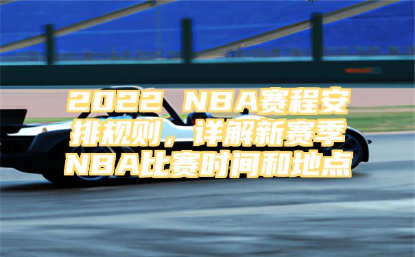 2022 NBA赛程安排规则，详解新赛季NBA比赛时间和地点