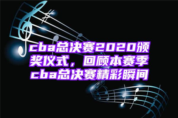 cba总决赛2020颁奖仪式，回顾本赛季cba总决赛精彩瞬间