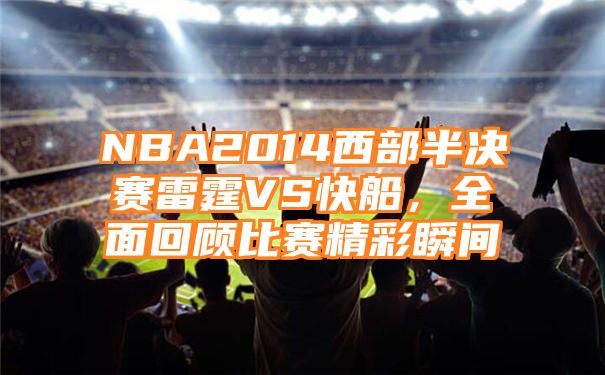 NBA2014西部半决赛雷霆VS快船，全面回顾比赛精彩瞬间