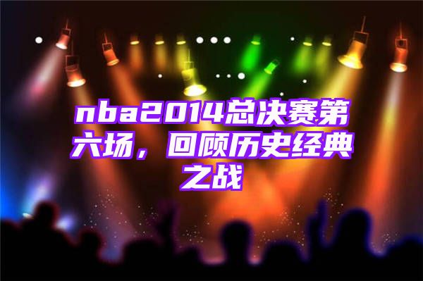 nba2014总决赛第六场，回顾历史经典之战