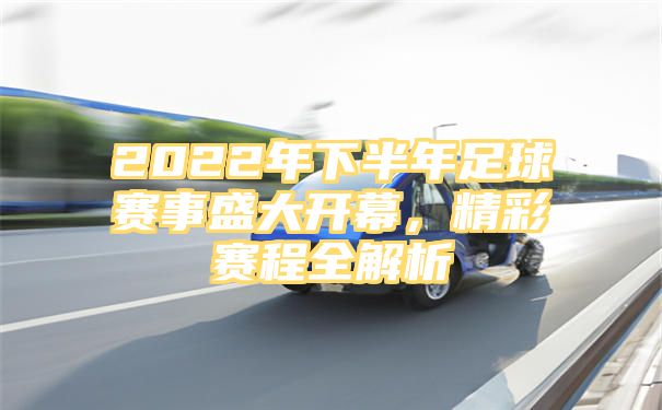 2022年下半年足球赛事盛大开幕，精彩赛程全解析