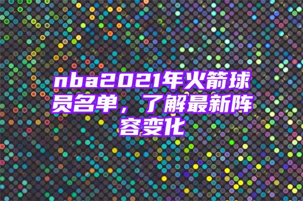 nba2021年火箭球员名单，了解最新阵容变化