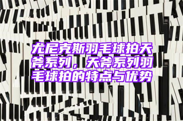 尤尼克斯羽毛球拍天斧系列，天斧系列羽毛球拍的特点与优势