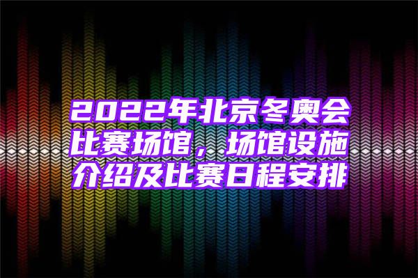 2022年北京冬奥会比赛场馆，场馆设施介绍及比赛日程安排