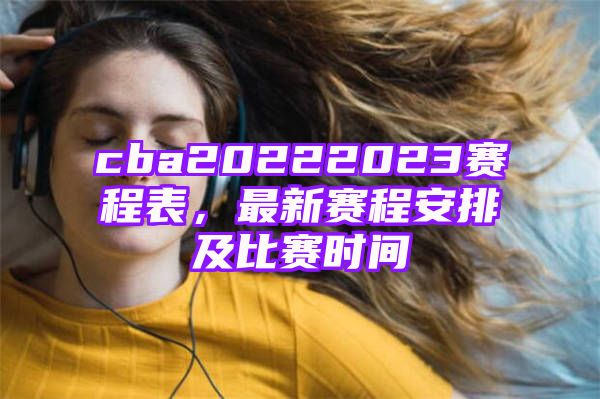 cba20222023赛程表，最新赛程安排及比赛时间