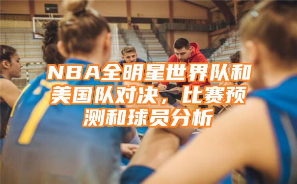 NBA全明星世界队和美国队对决，比赛预测和球员分析