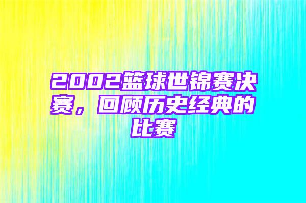 2002篮球世锦赛决赛，回顾历史经典的比赛