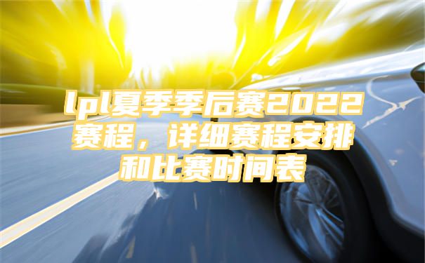 lpl夏季季后赛2022赛程，详细赛程安排和比赛时间表