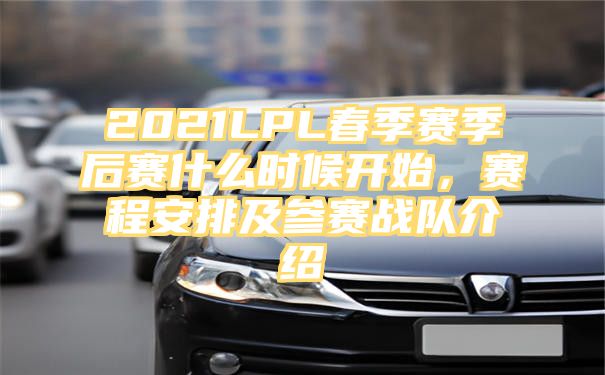 2021LPL春季赛季后赛什么时候开始，赛程安排及参赛战队介绍