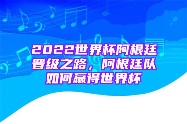 2022世界杯阿根廷晋级之路，阿根廷队如何赢得世界杯