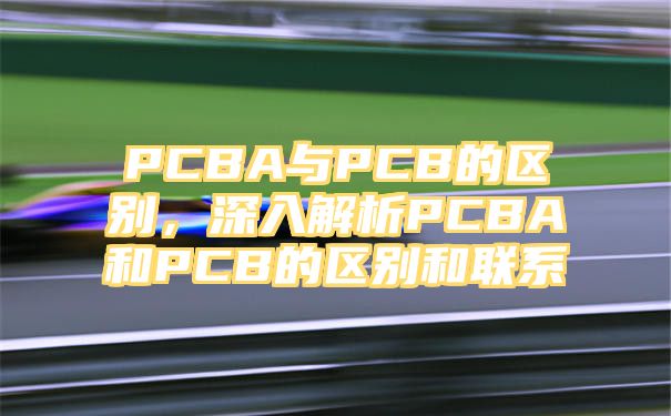 PCBA与PCB的区别，深入解析PCBA和PCB的区别和联系