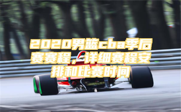 2020男篮cba季后赛赛程，详细赛程安排和比赛时间