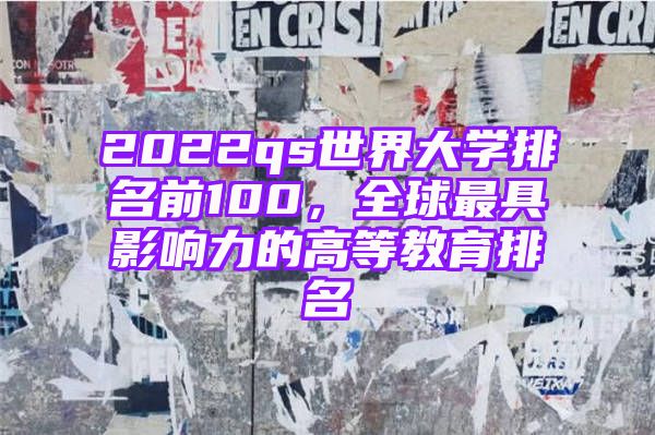 2022qs世界大学排名前100，全球最具影响力的高等教育排名