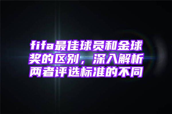 fifa最佳球员和金球奖的区别，深入解析两者评选标准的不同