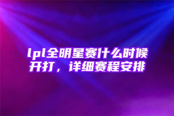 lpl全明星赛什么时候开打，详细赛程安排