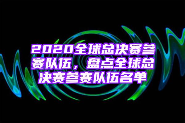 2020全球总决赛参赛队伍，盘点全球总决赛参赛队伍名单