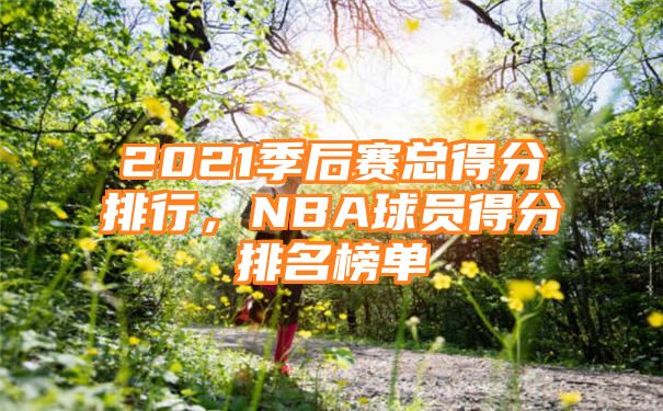 2021季后赛总得分排行，NBA球员得分排名榜单