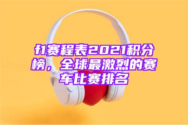 f1赛程表2021积分榜，全球最激烈的赛车比赛排名