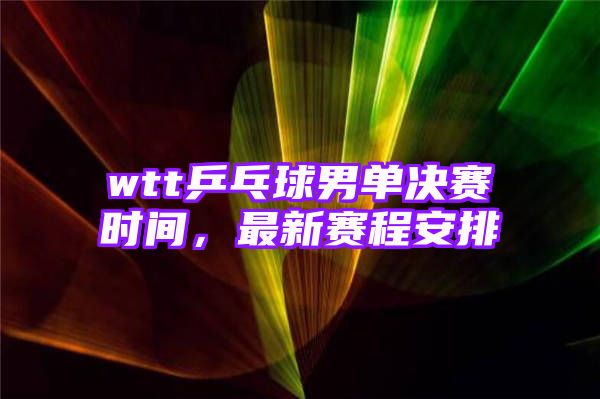 wtt乒乓球男单决赛时间，最新赛程安排