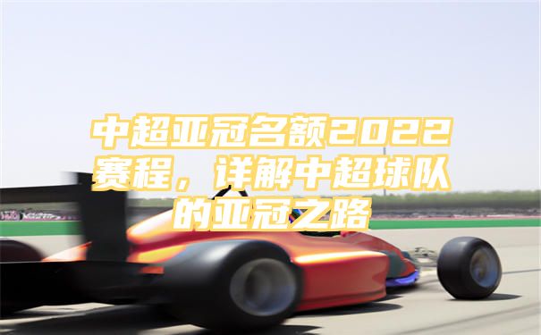 中超亚冠名额2022赛程，详解中超球队的亚冠之路