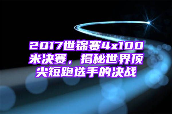 2017世锦赛4x100米决赛，揭秘世界顶尖短跑选手的决战