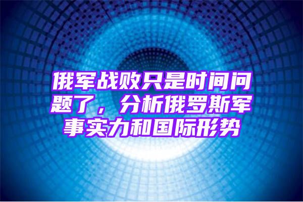 俄军战败只是时间问题了，分析俄罗斯军事实力和国际形势