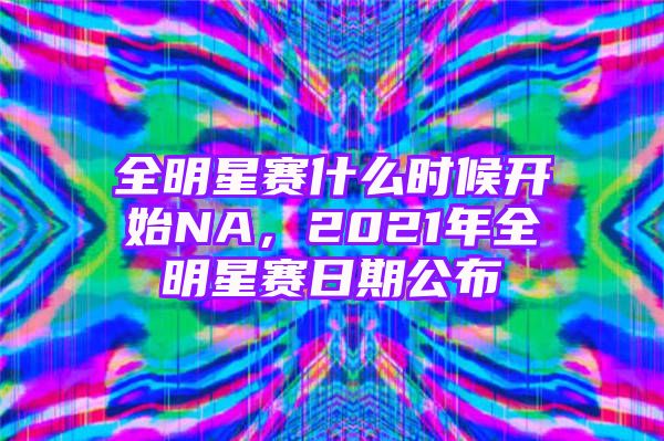 全明星赛什么时候开始NA，2021年全明星赛日期公布