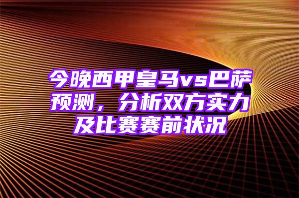 今晚西甲皇马vs巴萨预测，分析双方实力及比赛赛前状况