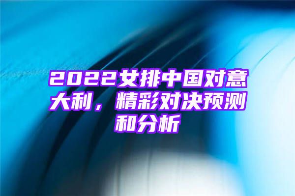 2022女排中国对意大利，精彩对决预测和分析