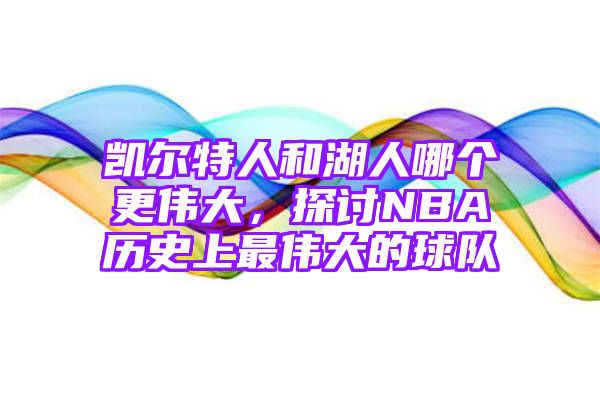 凯尔特人和湖人哪个更伟大，探讨NBA历史上最伟大的球队