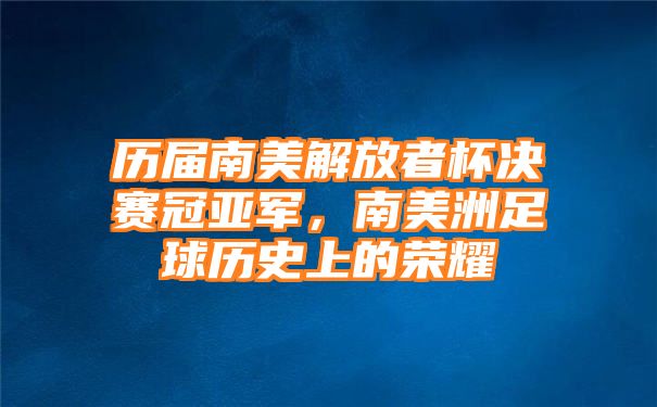 历届南美解放者杯决赛冠亚军，南美洲足球历史上的荣耀