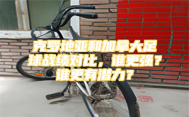 克罗地亚和加拿大足球战绩对比，谁更强？谁更有潜力？