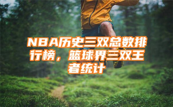 NBA历史三双总数排行榜，篮球界三双王者统计