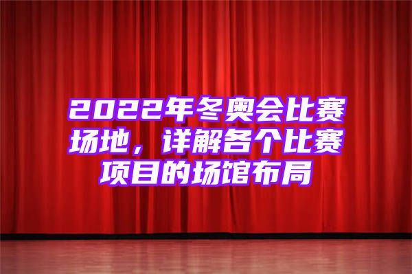 2022年冬奥会比赛场地，详解各个比赛项目的场馆布局