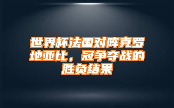 世界杯法国对阵克罗地亚比，冠争夺战的胜负结果