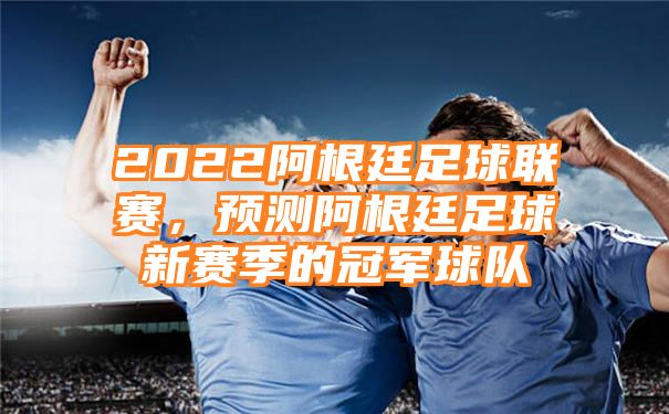 2022阿根廷足球联赛，预测阿根廷足球新赛季的冠军球队