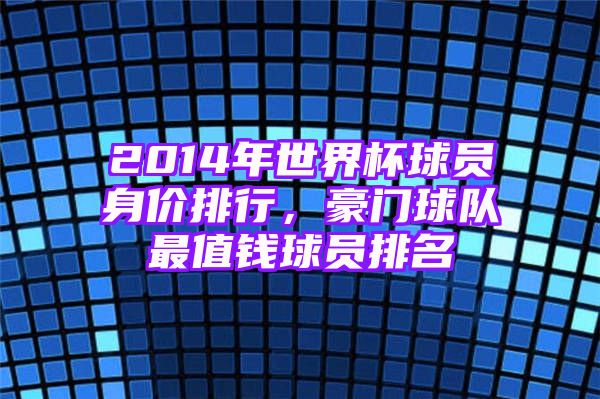 2014年世界杯球员身价排行，豪门球队最值钱球员排名