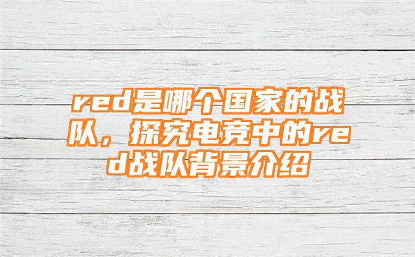 red是哪个国家的战队，探究电竞中的red战队背景介绍