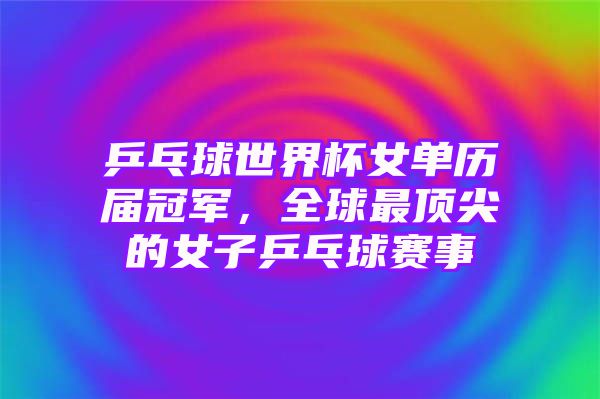 乒乓球世界杯女单历届冠军，全球最顶尖的女子乒乓球赛事